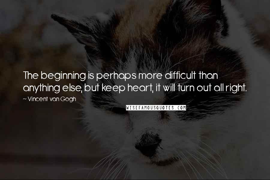 Vincent Van Gogh Quotes: The beginning is perhaps more difficult than anything else, but keep heart, it will turn out all right.