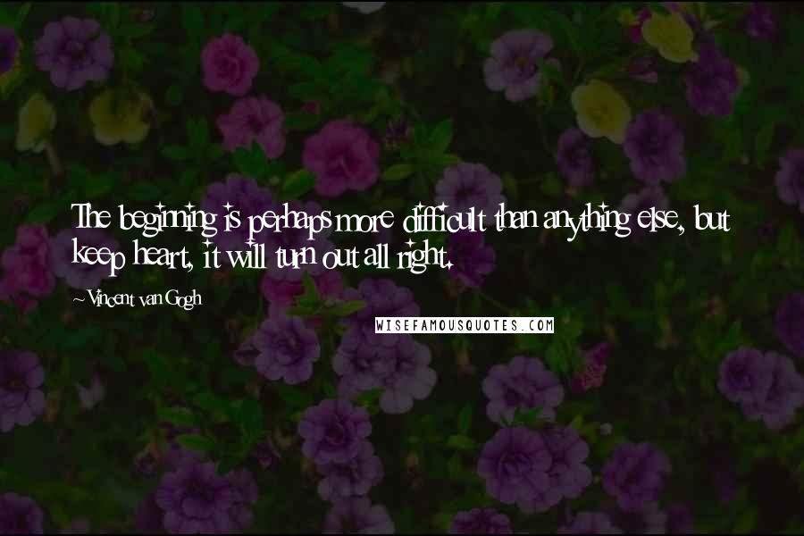 Vincent Van Gogh Quotes: The beginning is perhaps more difficult than anything else, but keep heart, it will turn out all right.