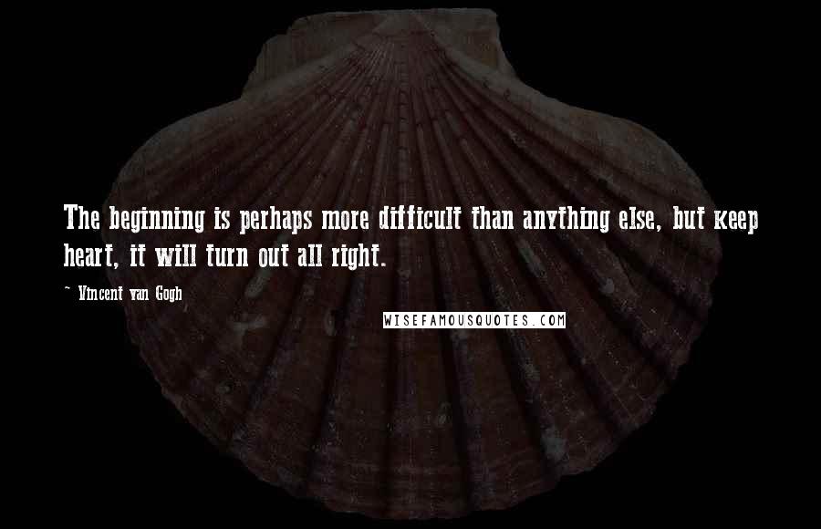 Vincent Van Gogh Quotes: The beginning is perhaps more difficult than anything else, but keep heart, it will turn out all right.