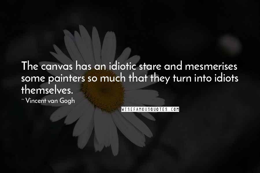 Vincent Van Gogh Quotes: The canvas has an idiotic stare and mesmerises some painters so much that they turn into idiots themselves.