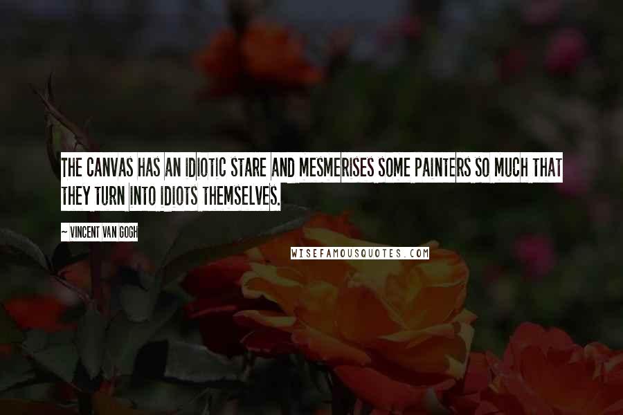 Vincent Van Gogh Quotes: The canvas has an idiotic stare and mesmerises some painters so much that they turn into idiots themselves.