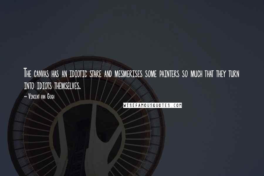 Vincent Van Gogh Quotes: The canvas has an idiotic stare and mesmerises some painters so much that they turn into idiots themselves.