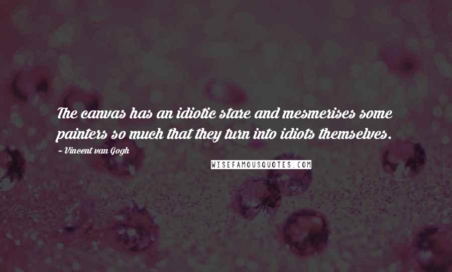 Vincent Van Gogh Quotes: The canvas has an idiotic stare and mesmerises some painters so much that they turn into idiots themselves.