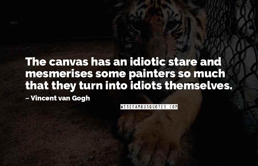 Vincent Van Gogh Quotes: The canvas has an idiotic stare and mesmerises some painters so much that they turn into idiots themselves.