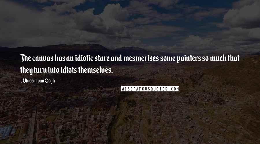 Vincent Van Gogh Quotes: The canvas has an idiotic stare and mesmerises some painters so much that they turn into idiots themselves.