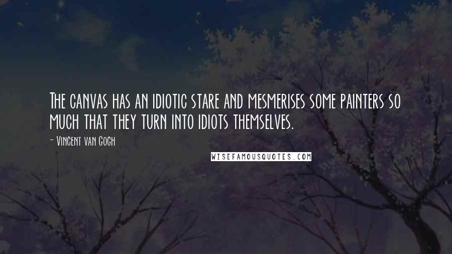 Vincent Van Gogh Quotes: The canvas has an idiotic stare and mesmerises some painters so much that they turn into idiots themselves.