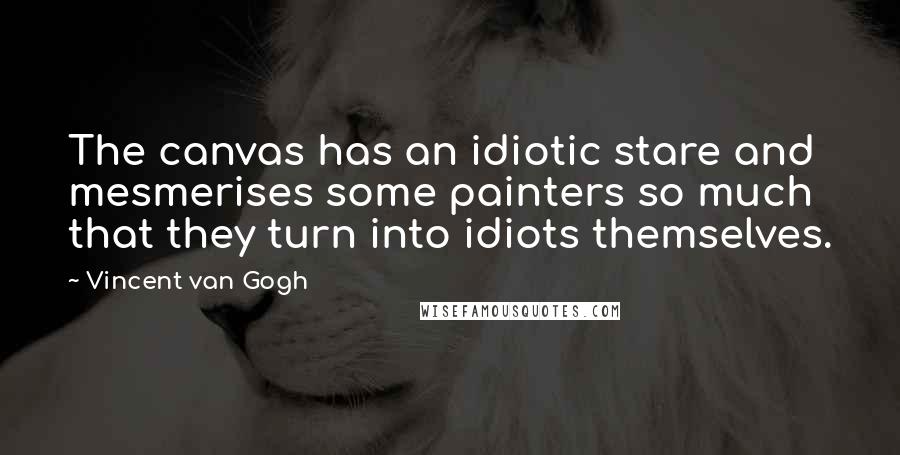 Vincent Van Gogh Quotes: The canvas has an idiotic stare and mesmerises some painters so much that they turn into idiots themselves.