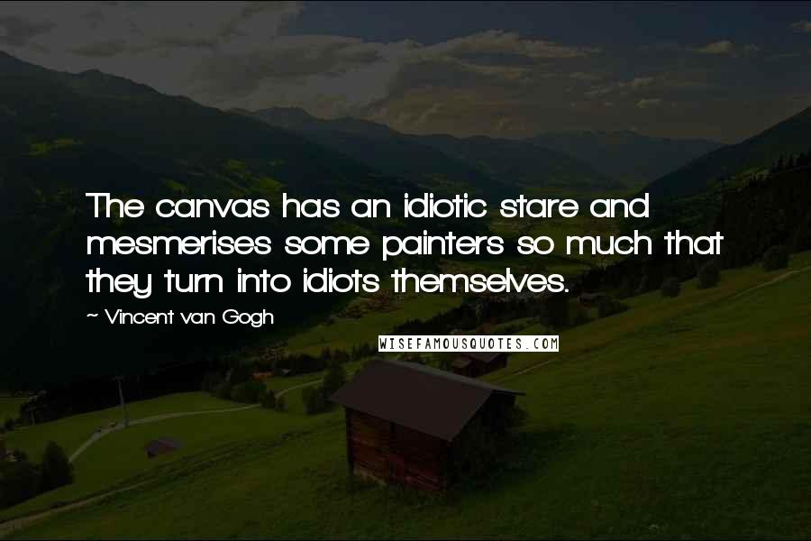 Vincent Van Gogh Quotes: The canvas has an idiotic stare and mesmerises some painters so much that they turn into idiots themselves.