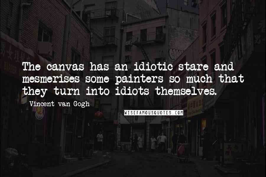 Vincent Van Gogh Quotes: The canvas has an idiotic stare and mesmerises some painters so much that they turn into idiots themselves.