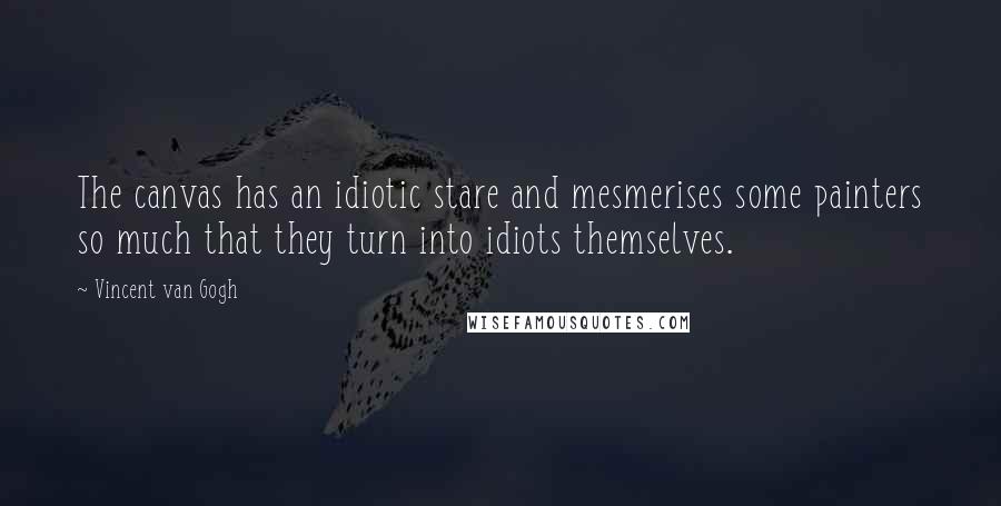 Vincent Van Gogh Quotes: The canvas has an idiotic stare and mesmerises some painters so much that they turn into idiots themselves.