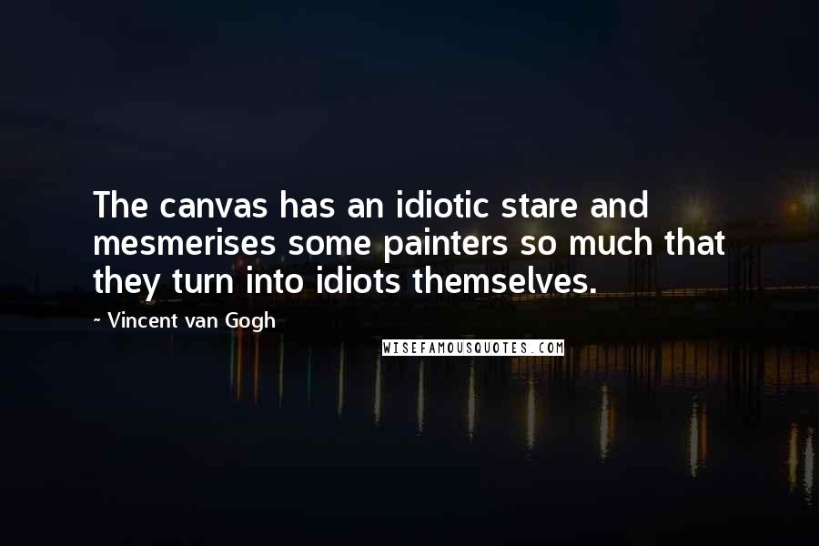 Vincent Van Gogh Quotes: The canvas has an idiotic stare and mesmerises some painters so much that they turn into idiots themselves.