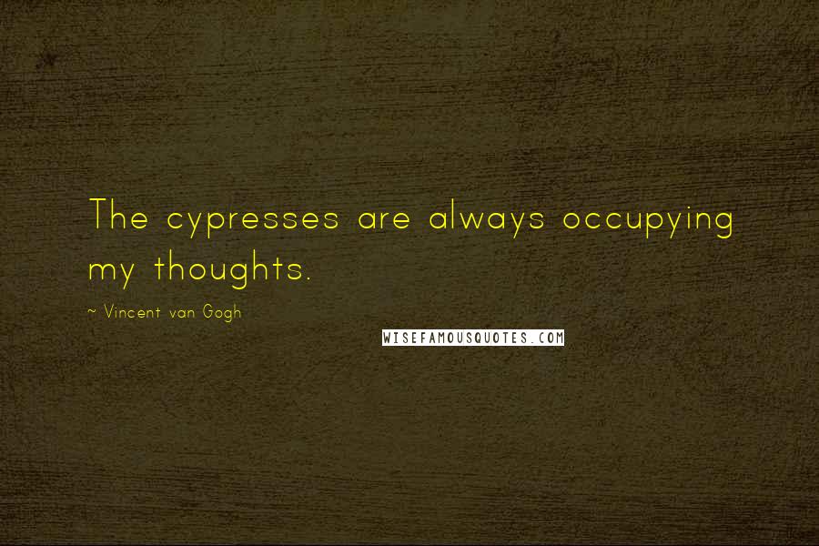 Vincent Van Gogh Quotes: The cypresses are always occupying my thoughts.