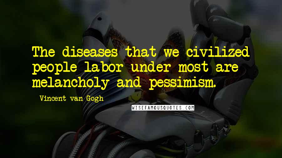 Vincent Van Gogh Quotes: The diseases that we civilized people labor under most are melancholy and pessimism.