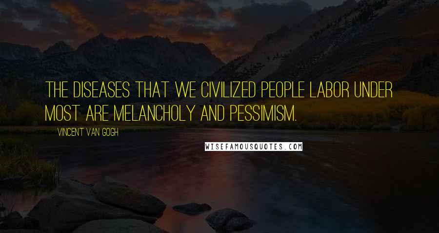 Vincent Van Gogh Quotes: The diseases that we civilized people labor under most are melancholy and pessimism.