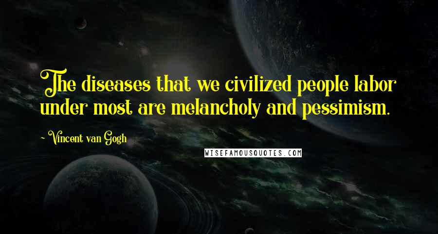 Vincent Van Gogh Quotes: The diseases that we civilized people labor under most are melancholy and pessimism.