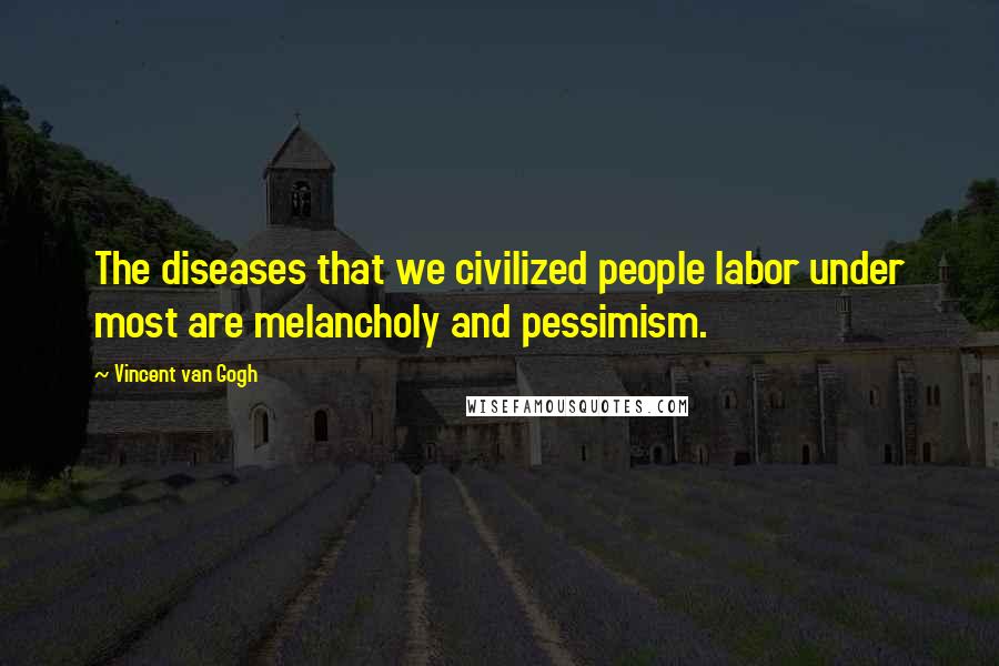 Vincent Van Gogh Quotes: The diseases that we civilized people labor under most are melancholy and pessimism.