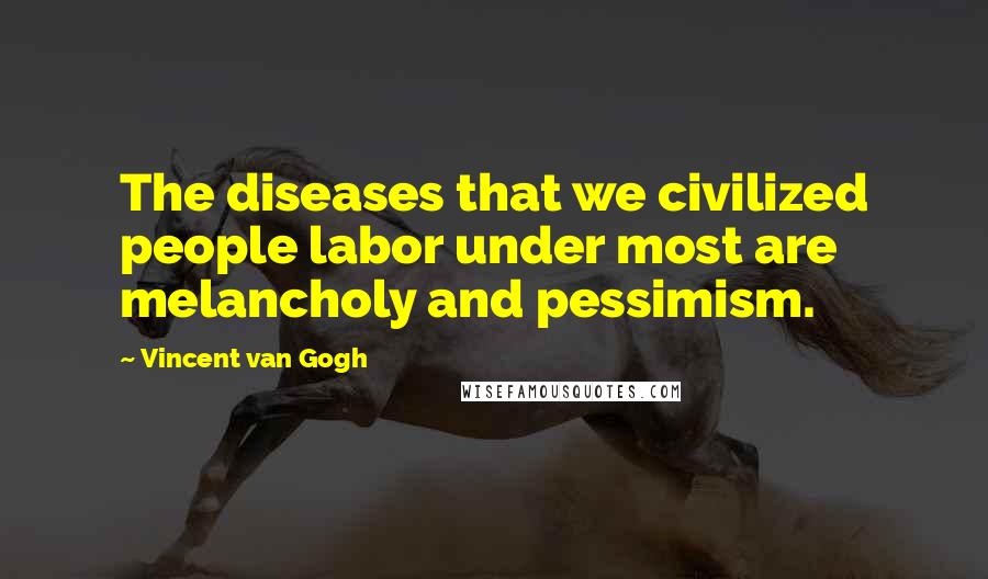 Vincent Van Gogh Quotes: The diseases that we civilized people labor under most are melancholy and pessimism.