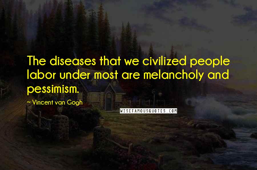 Vincent Van Gogh Quotes: The diseases that we civilized people labor under most are melancholy and pessimism.