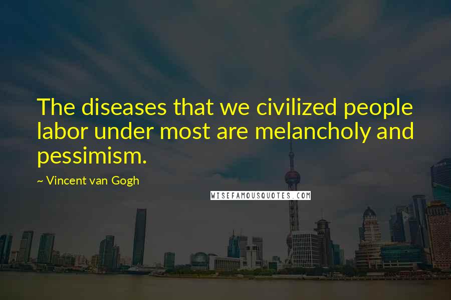 Vincent Van Gogh Quotes: The diseases that we civilized people labor under most are melancholy and pessimism.