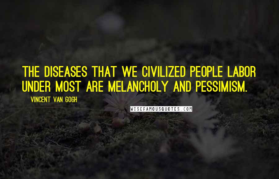 Vincent Van Gogh Quotes: The diseases that we civilized people labor under most are melancholy and pessimism.