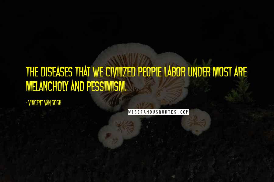 Vincent Van Gogh Quotes: The diseases that we civilized people labor under most are melancholy and pessimism.