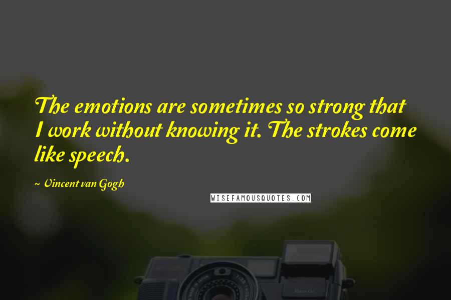 Vincent Van Gogh Quotes: The emotions are sometimes so strong that I work without knowing it. The strokes come like speech.