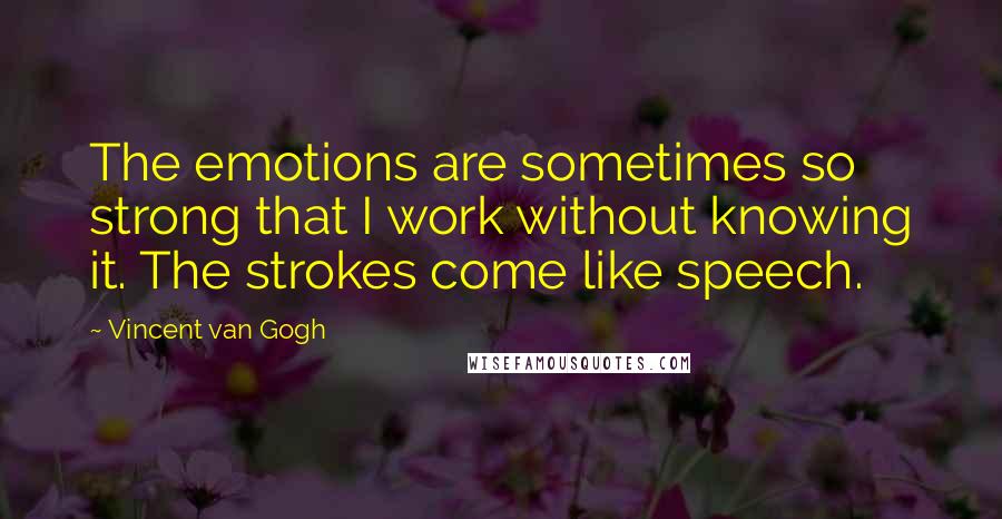 Vincent Van Gogh Quotes: The emotions are sometimes so strong that I work without knowing it. The strokes come like speech.