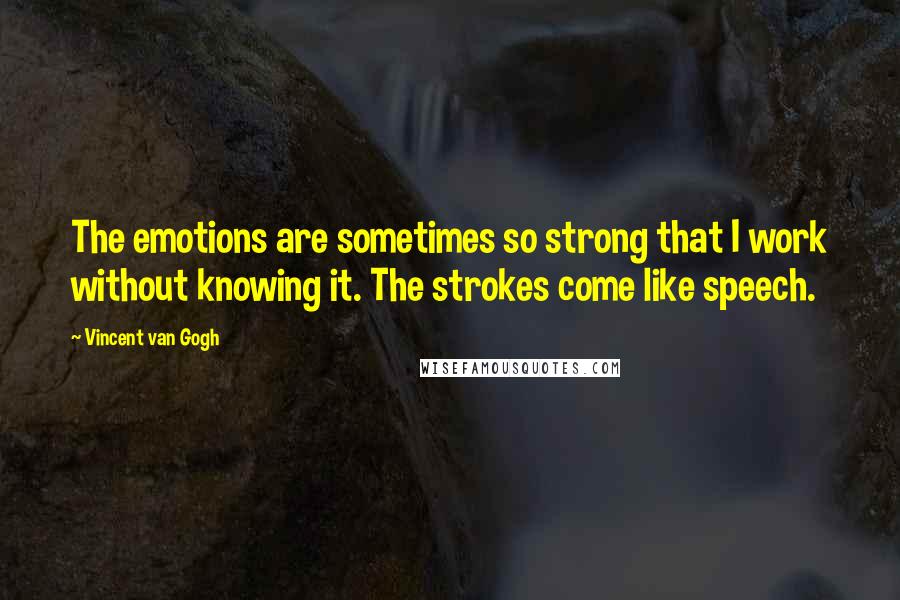 Vincent Van Gogh Quotes: The emotions are sometimes so strong that I work without knowing it. The strokes come like speech.