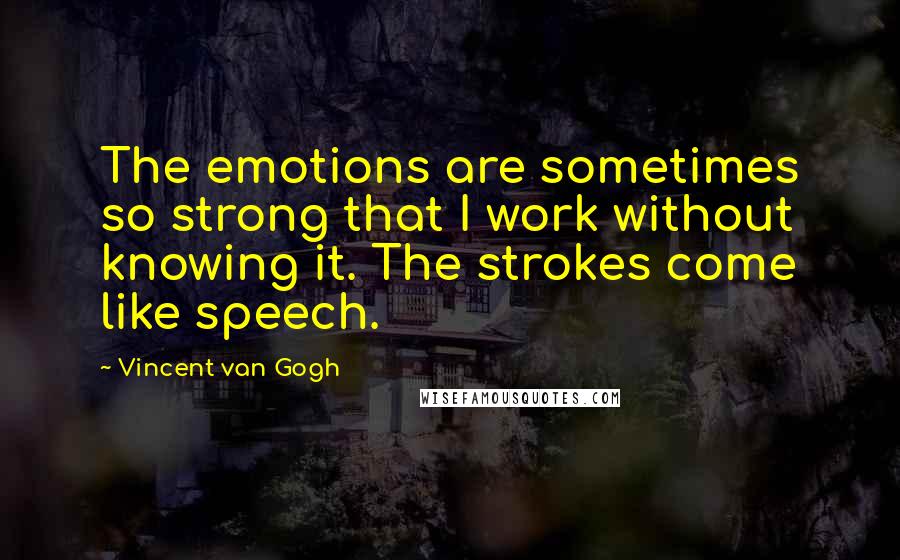 Vincent Van Gogh Quotes: The emotions are sometimes so strong that I work without knowing it. The strokes come like speech.