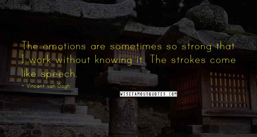 Vincent Van Gogh Quotes: The emotions are sometimes so strong that I work without knowing it. The strokes come like speech.