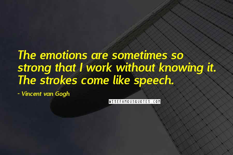Vincent Van Gogh Quotes: The emotions are sometimes so strong that I work without knowing it. The strokes come like speech.
