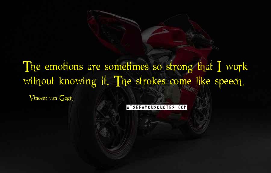 Vincent Van Gogh Quotes: The emotions are sometimes so strong that I work without knowing it. The strokes come like speech.