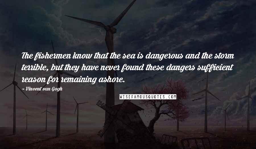 Vincent Van Gogh Quotes: The fishermen know that the sea is dangerous and the storm terrible, but they have never found these dangers sufficient reason for remaining ashore.