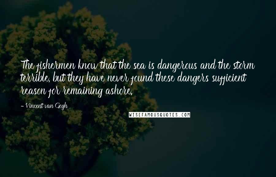 Vincent Van Gogh Quotes: The fishermen know that the sea is dangerous and the storm terrible, but they have never found these dangers sufficient reason for remaining ashore.