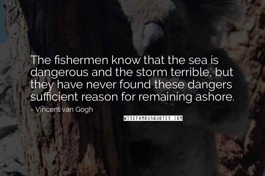 Vincent Van Gogh Quotes: The fishermen know that the sea is dangerous and the storm terrible, but they have never found these dangers sufficient reason for remaining ashore.