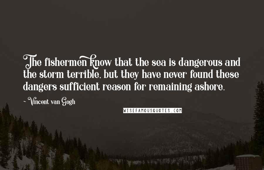 Vincent Van Gogh Quotes: The fishermen know that the sea is dangerous and the storm terrible, but they have never found these dangers sufficient reason for remaining ashore.