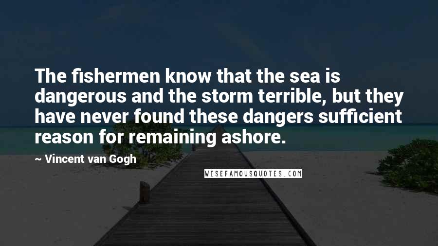 Vincent Van Gogh Quotes: The fishermen know that the sea is dangerous and the storm terrible, but they have never found these dangers sufficient reason for remaining ashore.