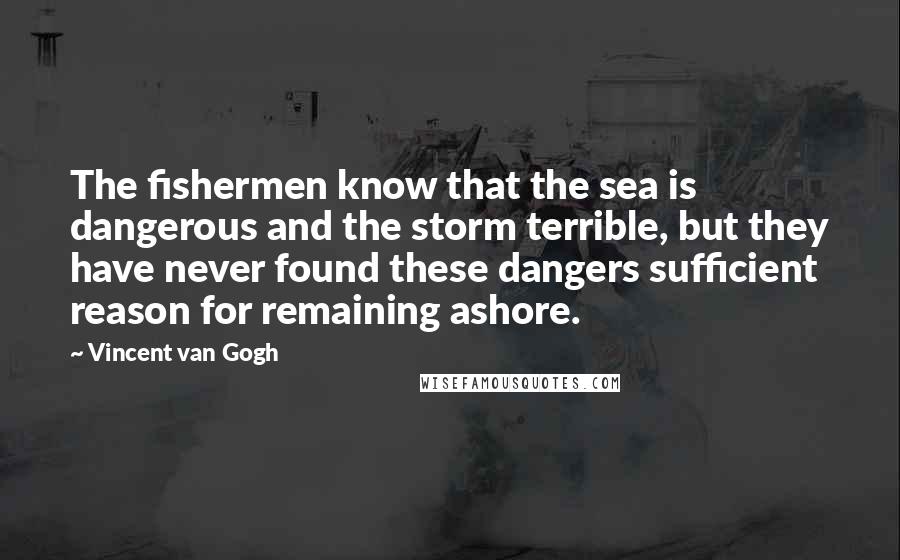 Vincent Van Gogh Quotes: The fishermen know that the sea is dangerous and the storm terrible, but they have never found these dangers sufficient reason for remaining ashore.