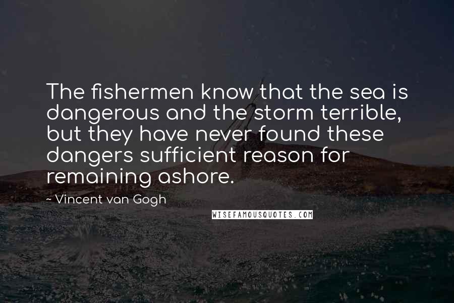 Vincent Van Gogh Quotes: The fishermen know that the sea is dangerous and the storm terrible, but they have never found these dangers sufficient reason for remaining ashore.