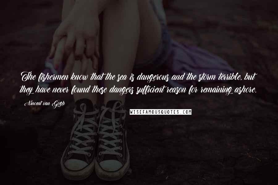 Vincent Van Gogh Quotes: The fishermen know that the sea is dangerous and the storm terrible, but they have never found these dangers sufficient reason for remaining ashore.