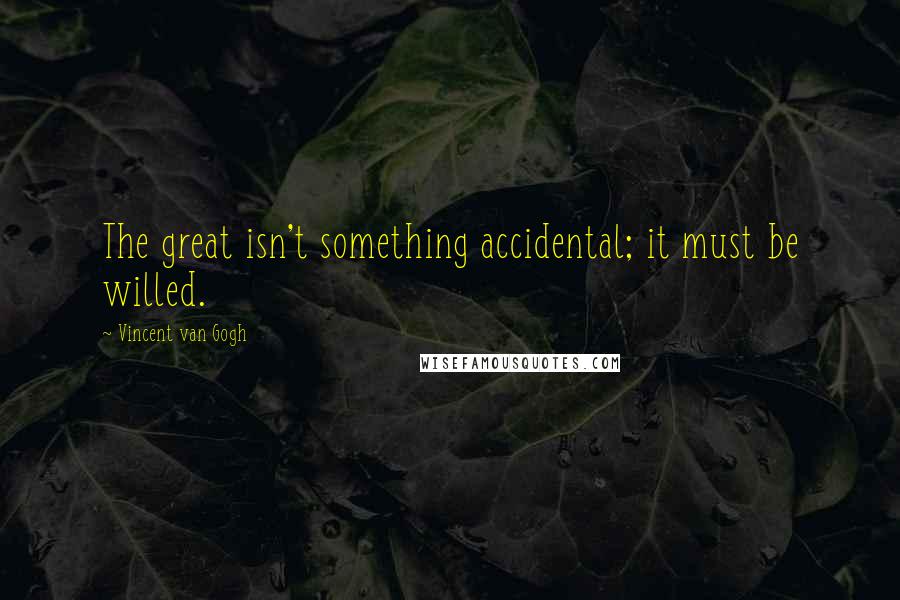Vincent Van Gogh Quotes: The great isn't something accidental; it must be willed.