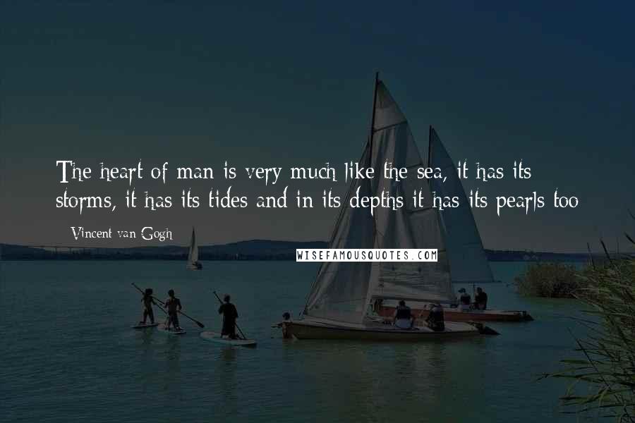 Vincent Van Gogh Quotes: The heart of man is very much like the sea, it has its storms, it has its tides and in its depths it has its pearls too