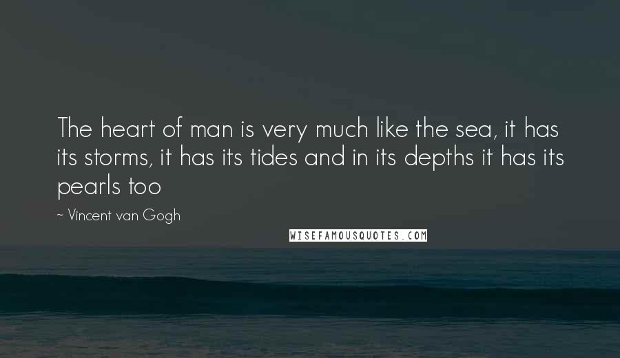 Vincent Van Gogh Quotes: The heart of man is very much like the sea, it has its storms, it has its tides and in its depths it has its pearls too