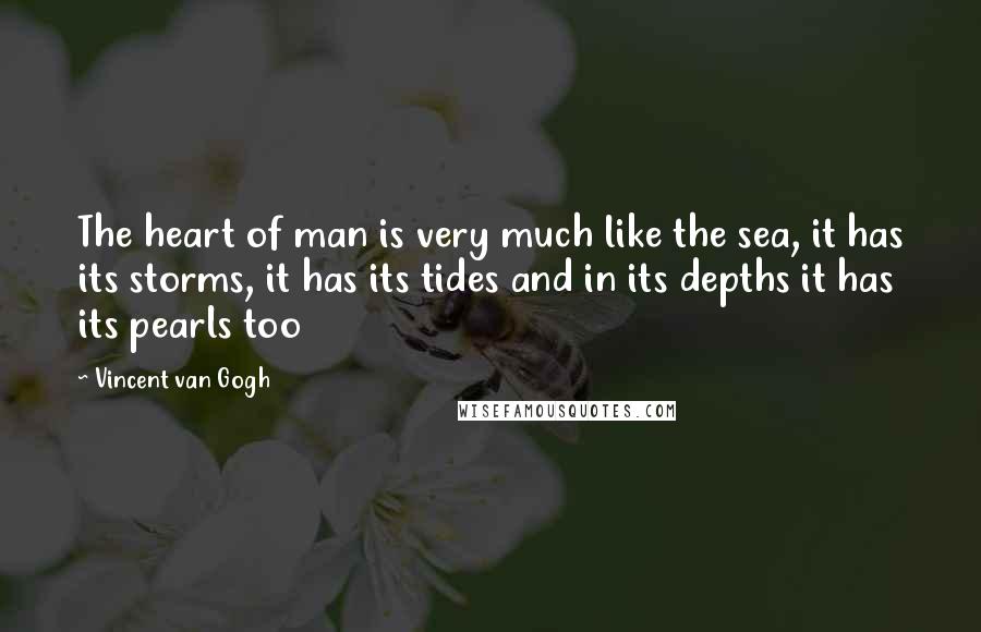 Vincent Van Gogh Quotes: The heart of man is very much like the sea, it has its storms, it has its tides and in its depths it has its pearls too