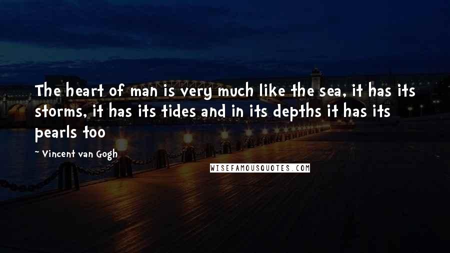 Vincent Van Gogh Quotes: The heart of man is very much like the sea, it has its storms, it has its tides and in its depths it has its pearls too