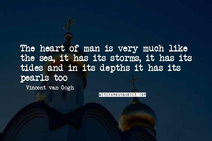 Vincent Van Gogh Quotes: The heart of man is very much like the sea, it has its storms, it has its tides and in its depths it has its pearls too