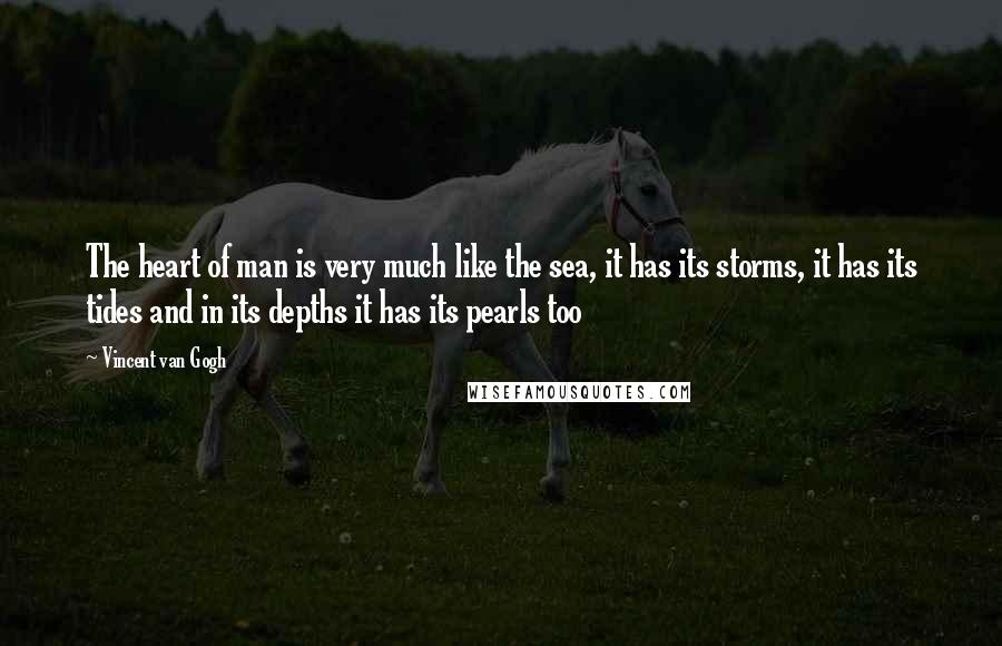 Vincent Van Gogh Quotes: The heart of man is very much like the sea, it has its storms, it has its tides and in its depths it has its pearls too