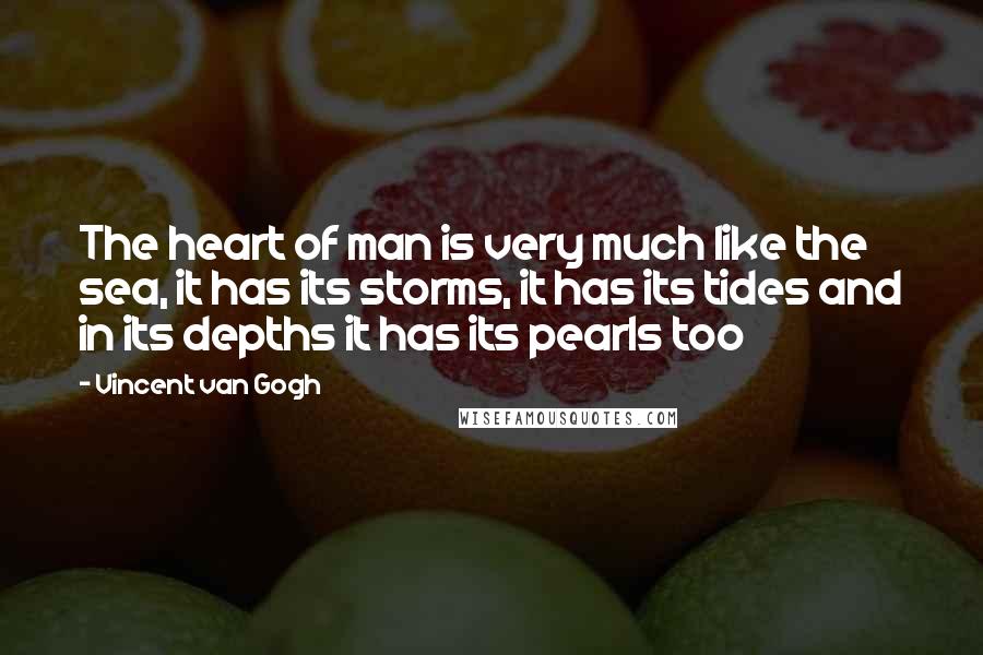 Vincent Van Gogh Quotes: The heart of man is very much like the sea, it has its storms, it has its tides and in its depths it has its pearls too