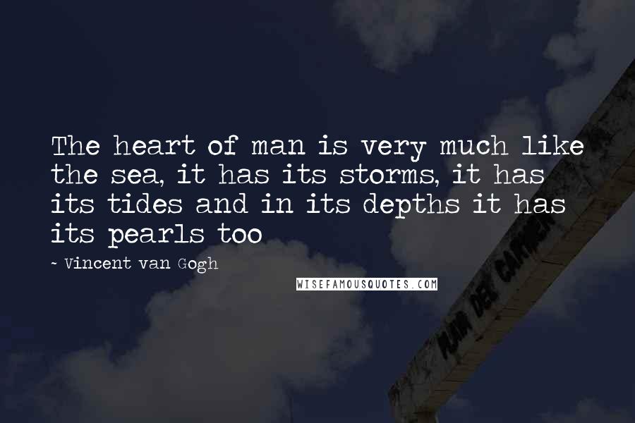 Vincent Van Gogh Quotes: The heart of man is very much like the sea, it has its storms, it has its tides and in its depths it has its pearls too