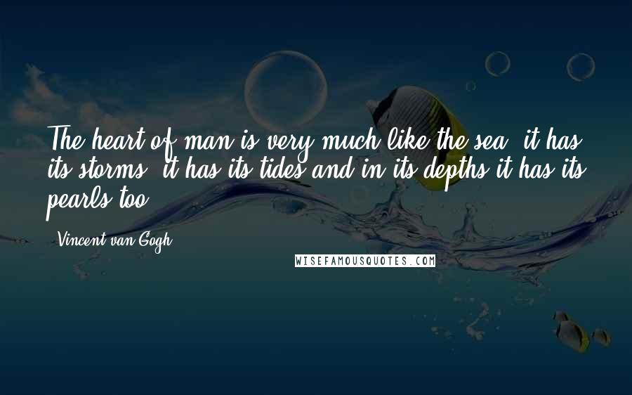 Vincent Van Gogh Quotes: The heart of man is very much like the sea, it has its storms, it has its tides and in its depths it has its pearls too